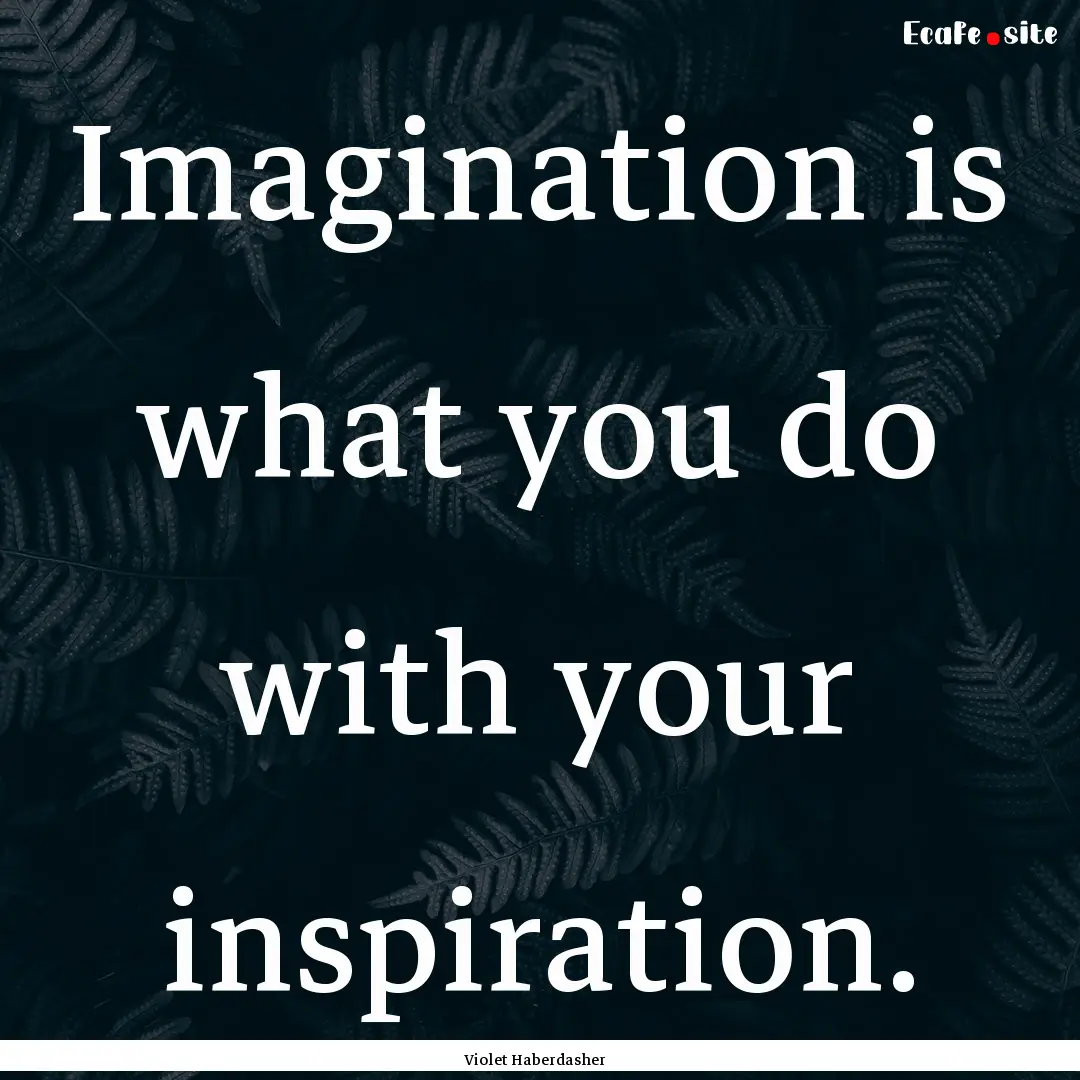 Imagination is what you do with your inspiration..... : Quote by Violet Haberdasher