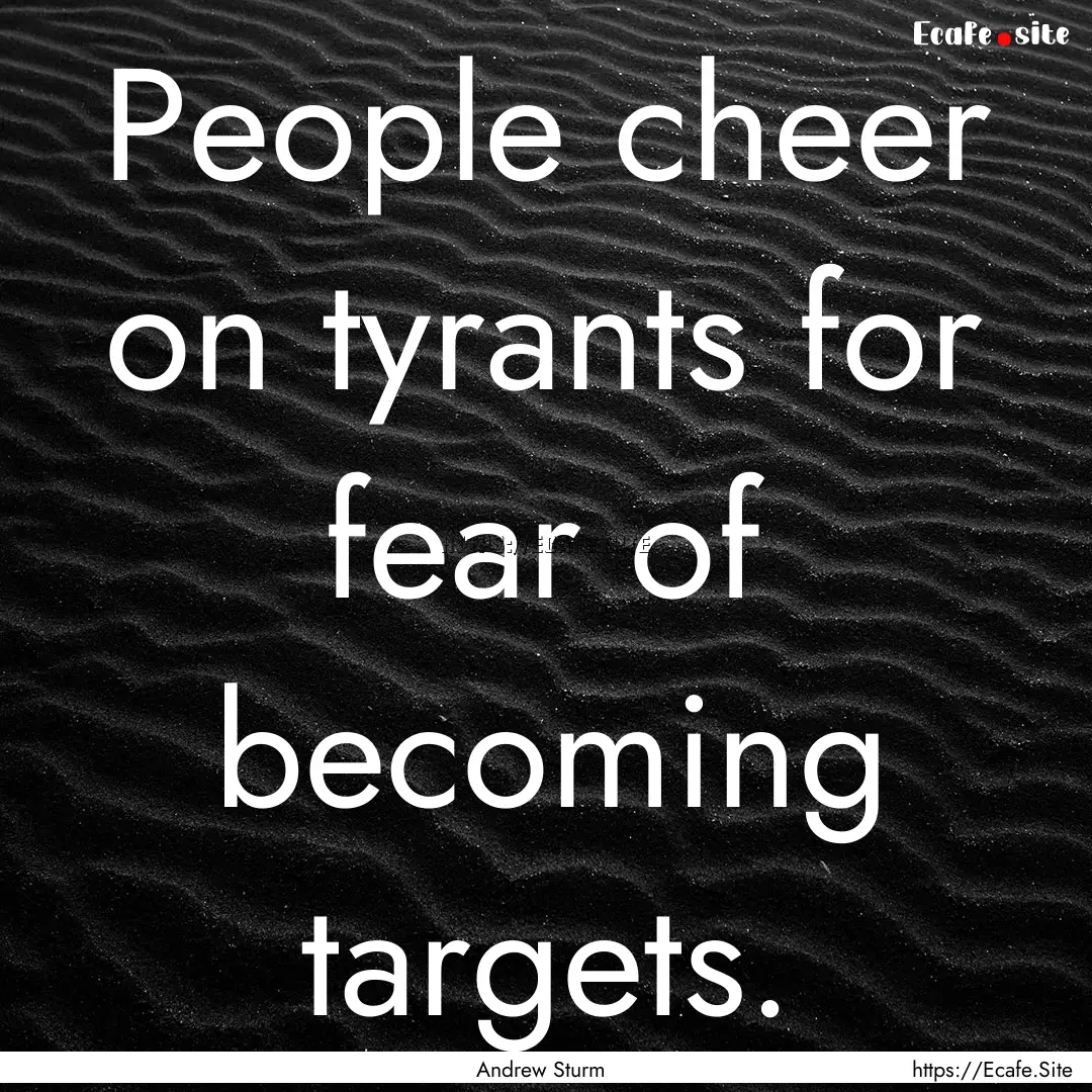 People cheer on tyrants for fear of becoming.... : Quote by Andrew Sturm