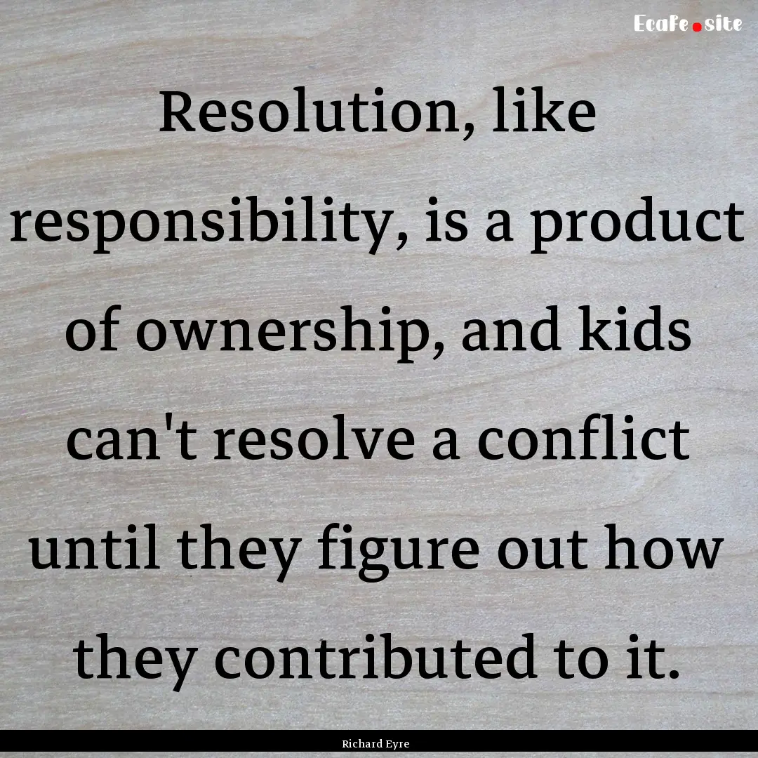 Resolution, like responsibility, is a product.... : Quote by Richard Eyre