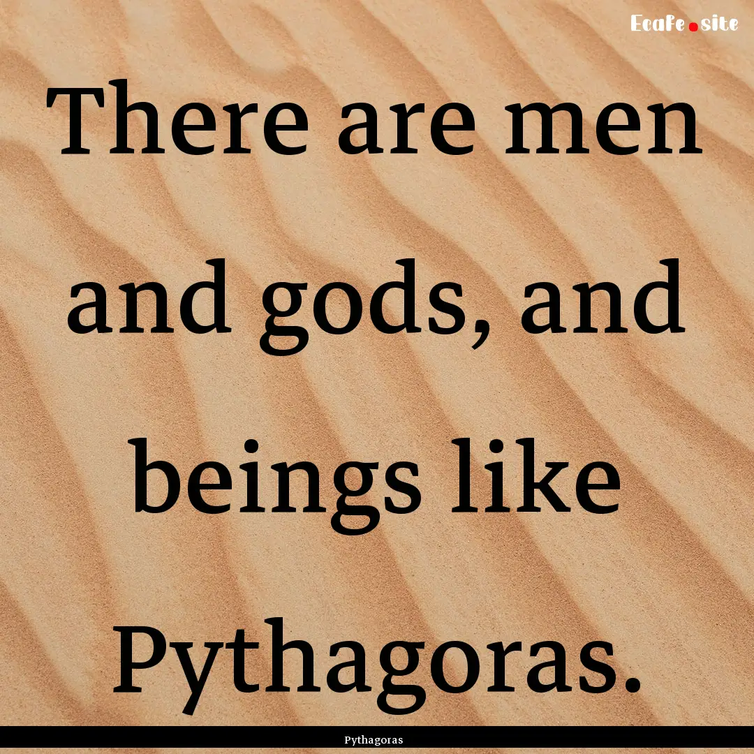 There are men and gods, and beings like Pythagoras..... : Quote by Pythagoras