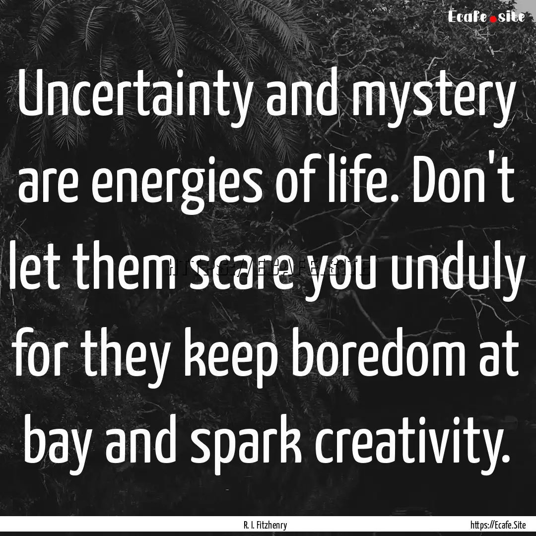 Uncertainty and mystery are energies of life..... : Quote by R. I. Fitzhenry