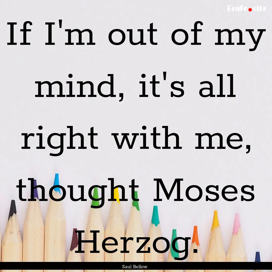 If I'm out of my mind, it's all right with.... : Quote by Saul Bellow