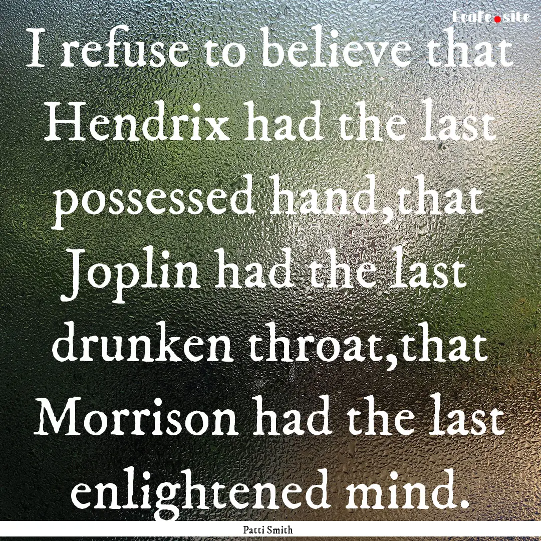 I refuse to believe that Hendrix had the.... : Quote by Patti Smith