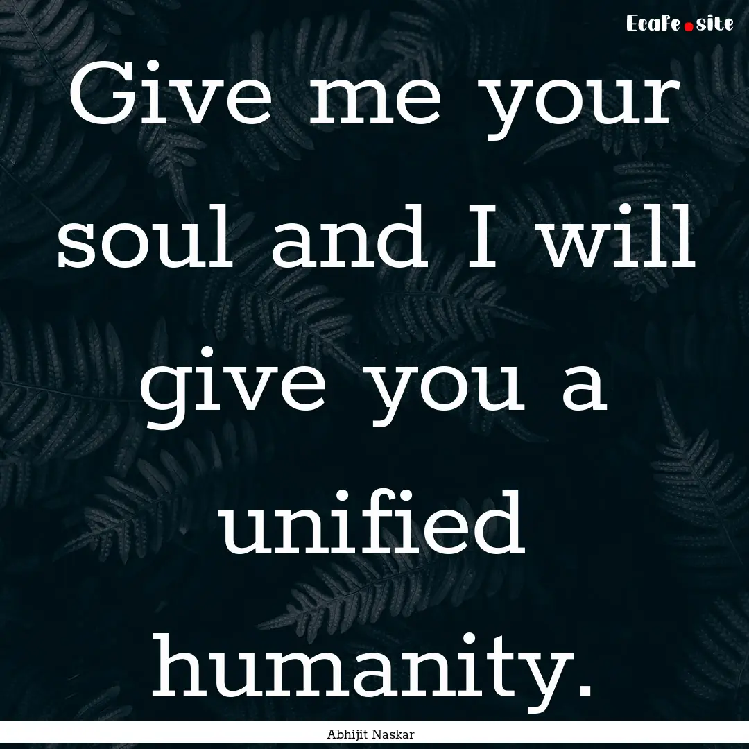 Give me your soul and I will give you a unified.... : Quote by Abhijit Naskar