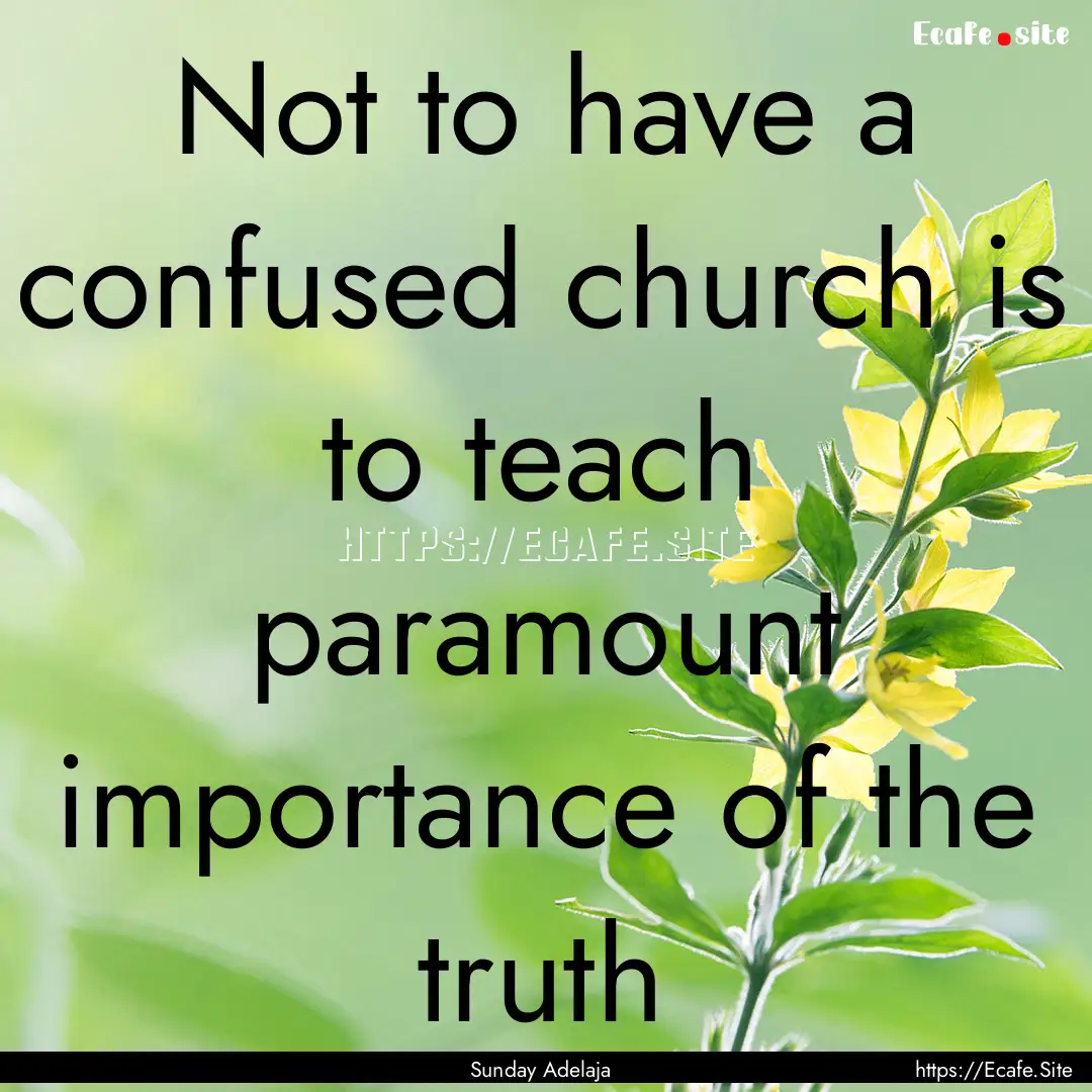 Not to have a confused church is to teach.... : Quote by Sunday Adelaja