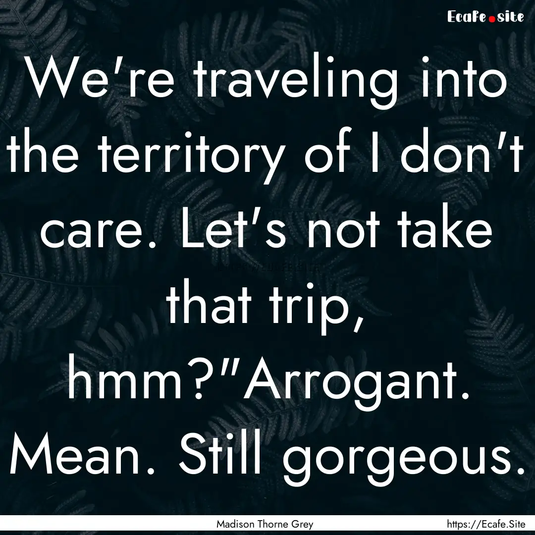 We're traveling into the territory of I don't.... : Quote by Madison Thorne Grey