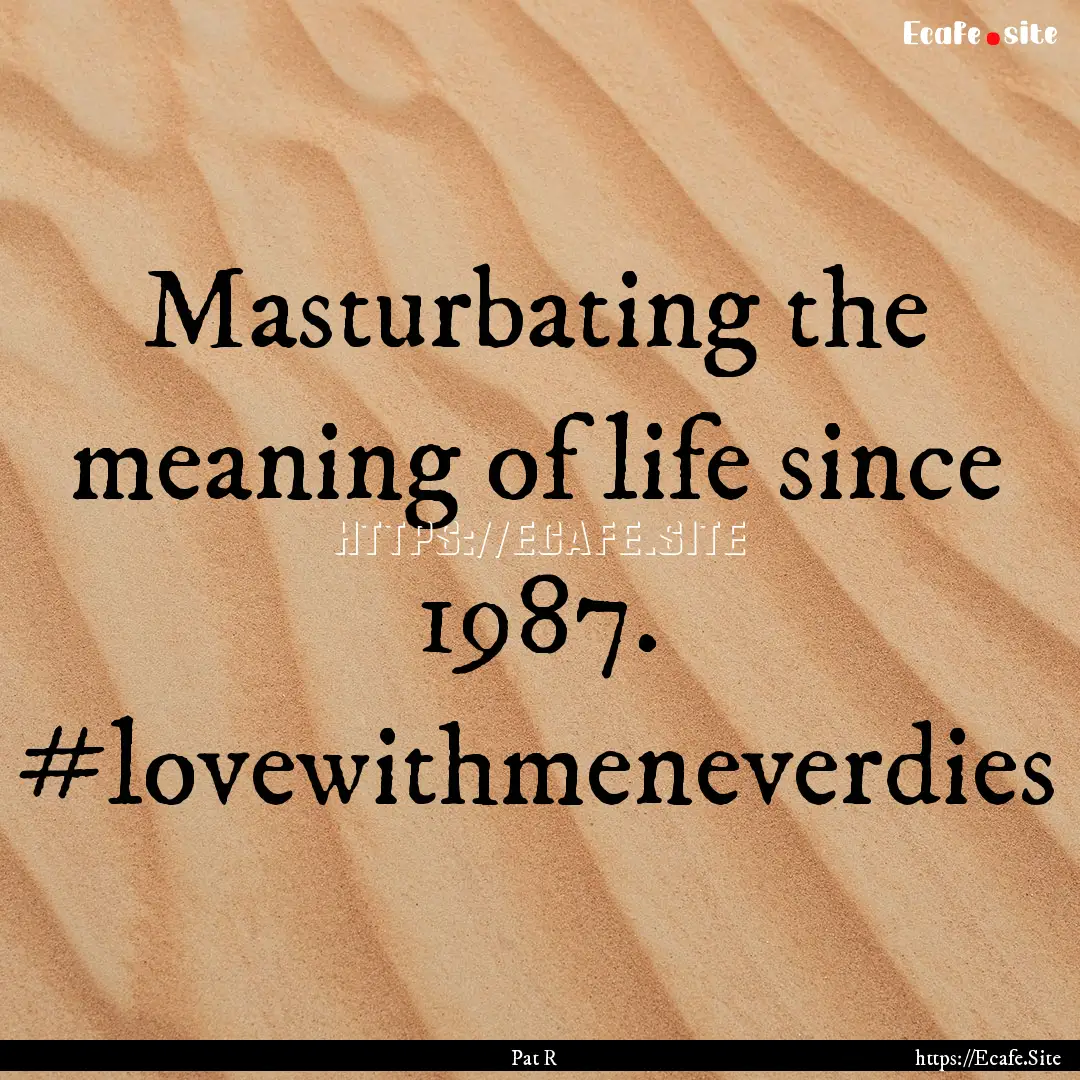 Masturbating the meaning of life since 1987..... : Quote by Pat R