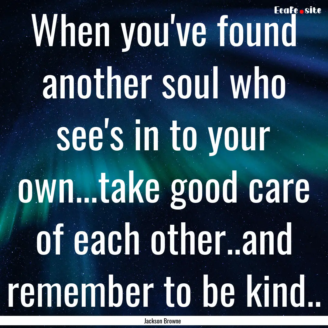 When you've found another soul who see's.... : Quote by Jackson Browne