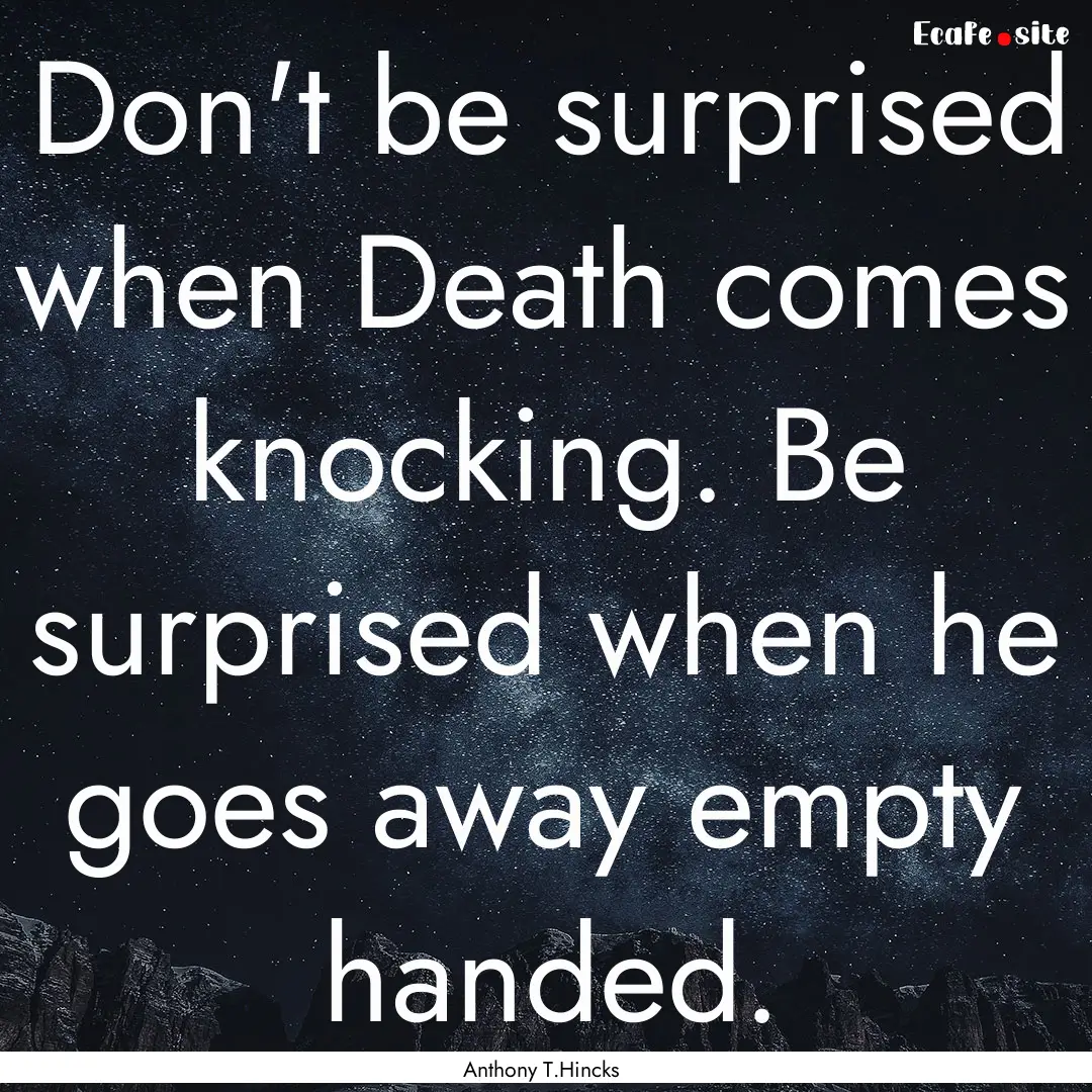 Don't be surprised when Death comes knocking..... : Quote by Anthony T.Hincks