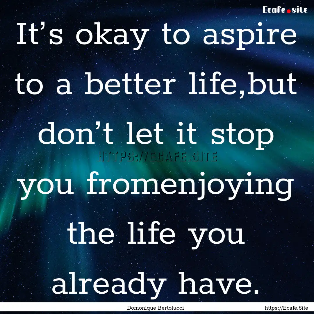 It’s okay to aspire to a better life,but.... : Quote by Domonique Bertolucci