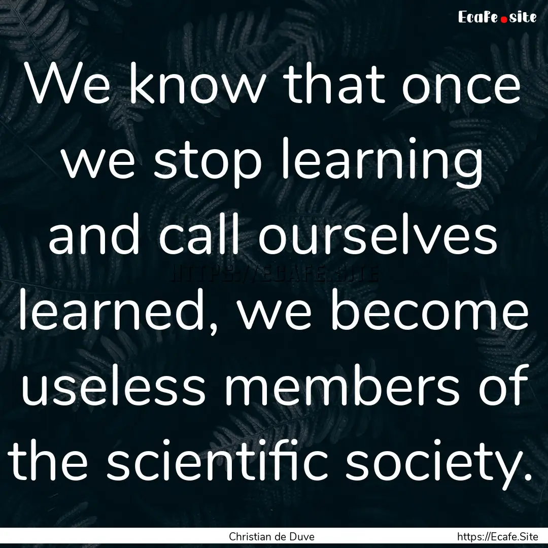 We know that once we stop learning and call.... : Quote by Christian de Duve