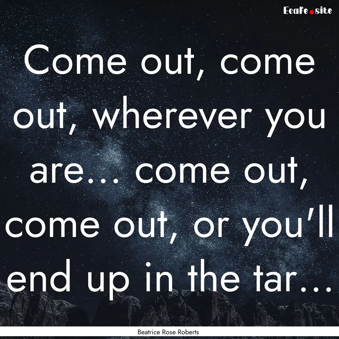 Come out, come out, wherever you are... come.... : Quote by Beatrice Rose Roberts