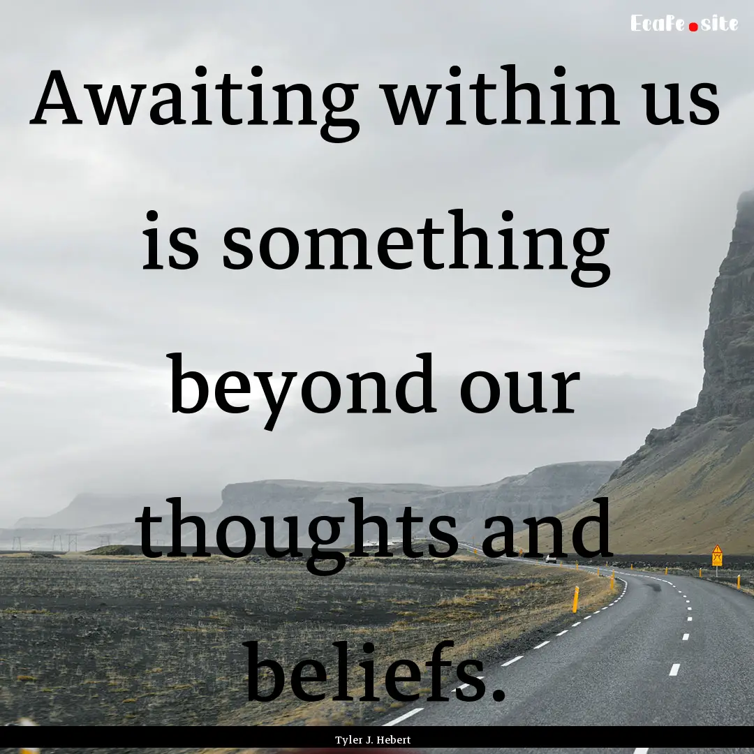 Awaiting within us is something beyond our.... : Quote by Tyler J. Hebert