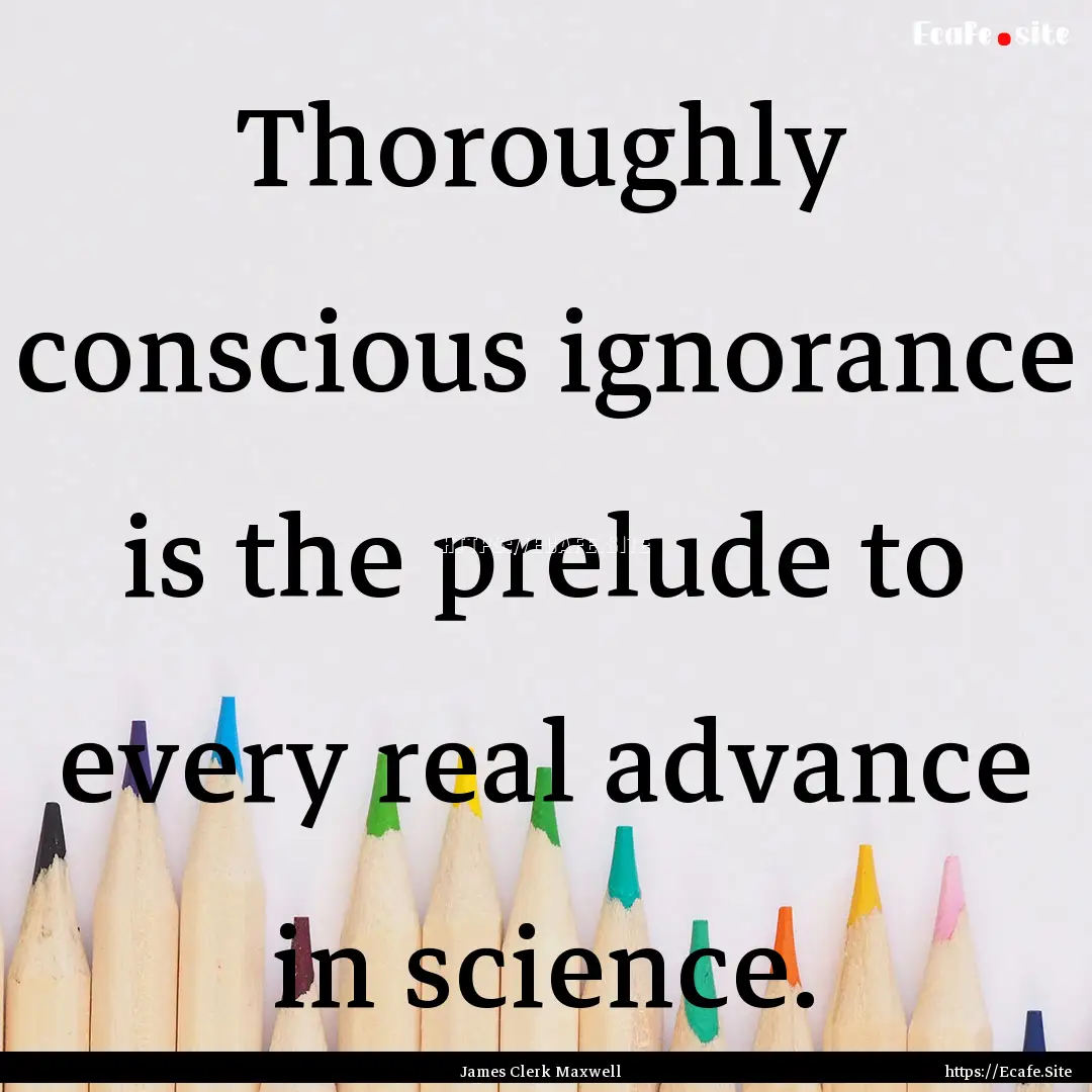 Thoroughly conscious ignorance is the prelude.... : Quote by James Clerk Maxwell