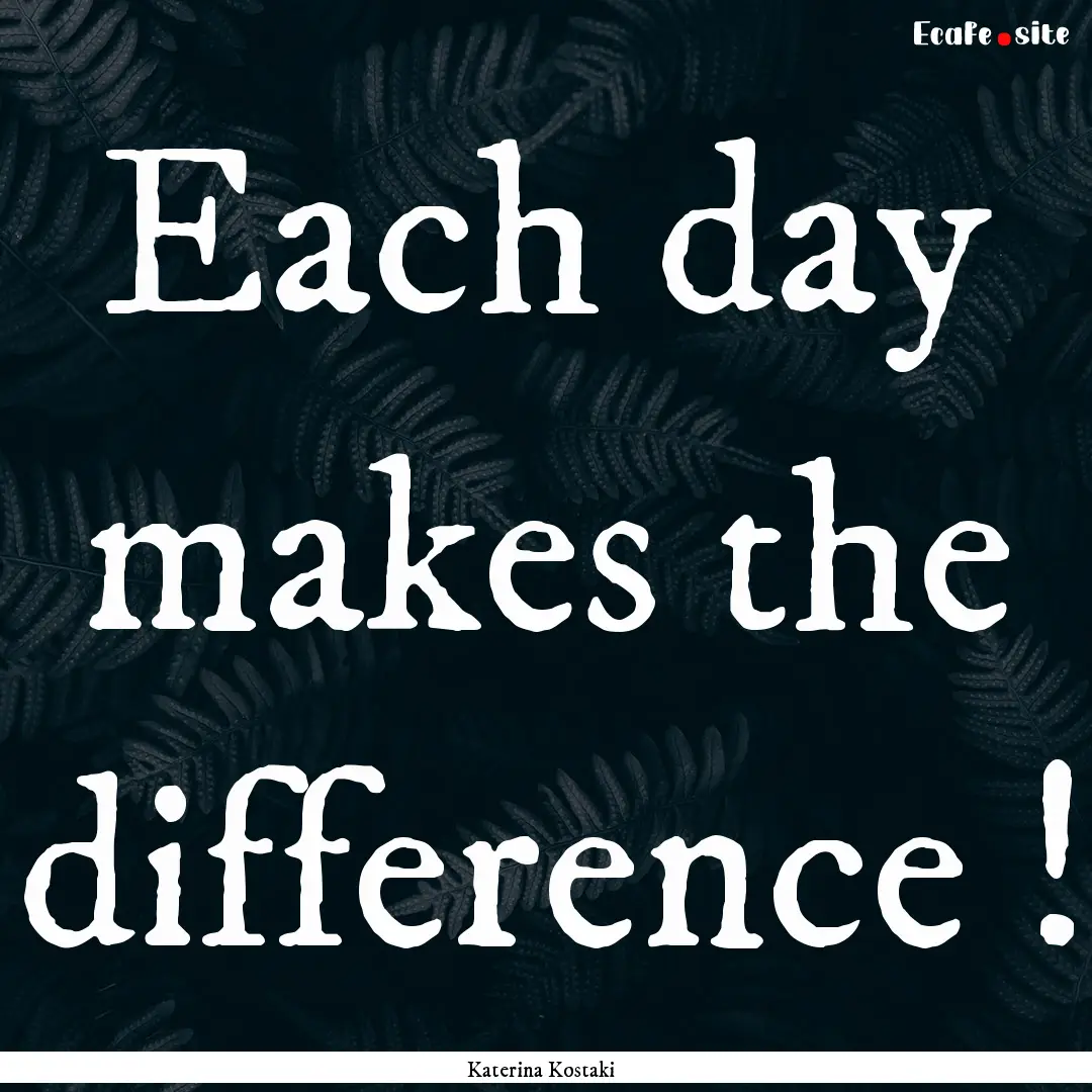 Each day makes the difference ! : Quote by Katerina Kostaki