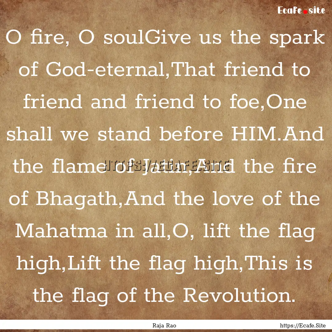 O fire, O soulGive us the spark of God-eternal,That.... : Quote by Raja Rao