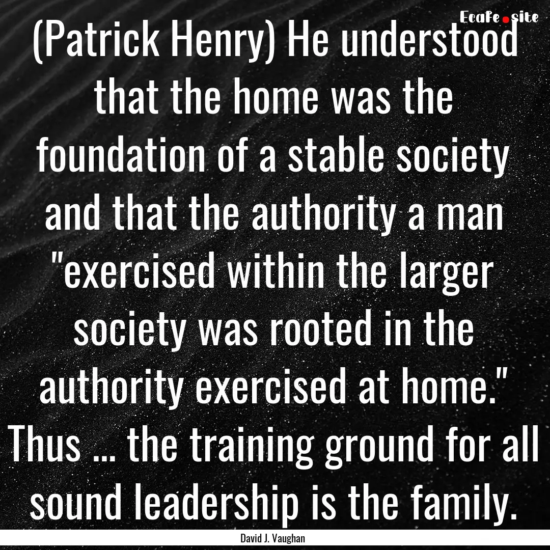 (Patrick Henry) He understood that the home.... : Quote by David J. Vaughan