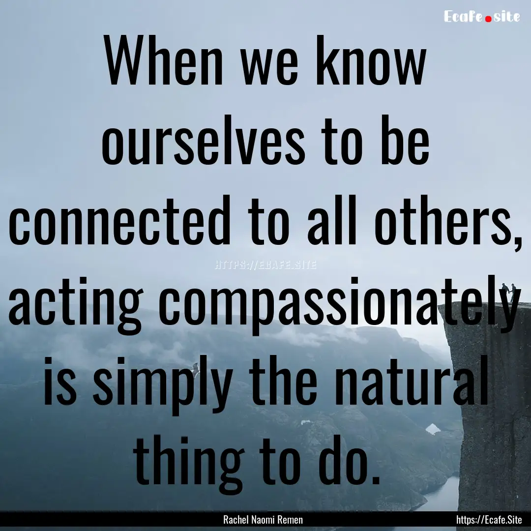 When we know ourselves to be connected to.... : Quote by Rachel Naomi Remen