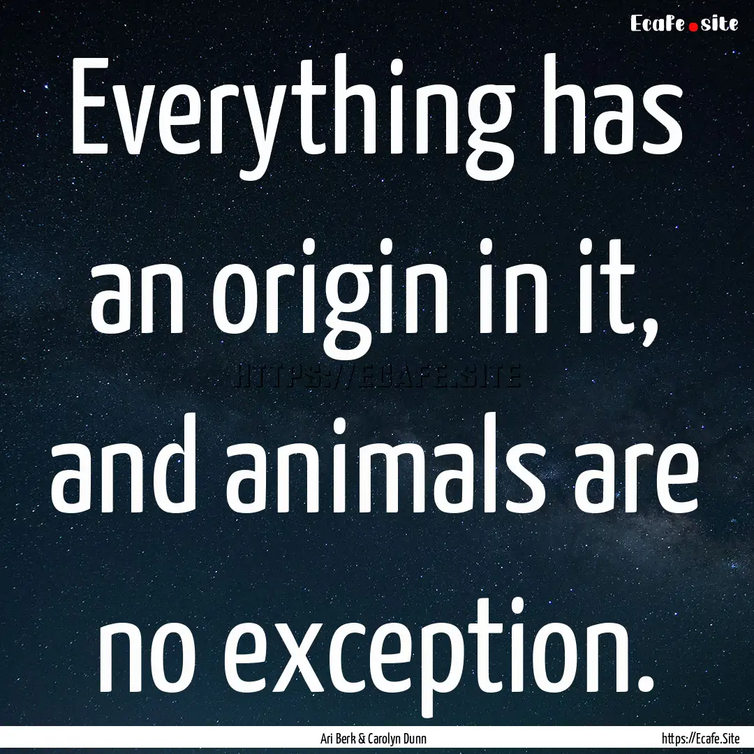 Everything has an origin in it, and animals.... : Quote by Ari Berk & Carolyn Dunn