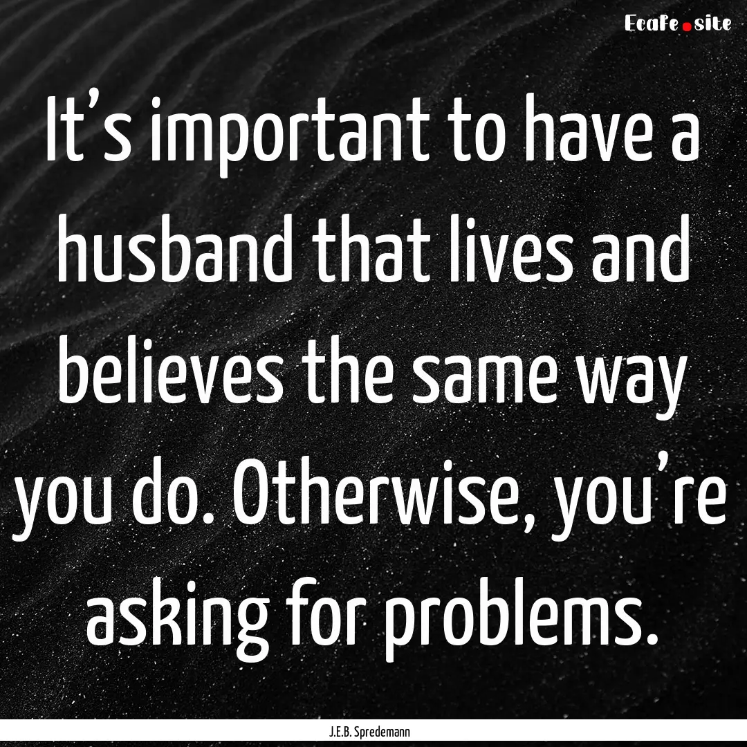 It’s important to have a husband that lives.... : Quote by J.E.B. Spredemann