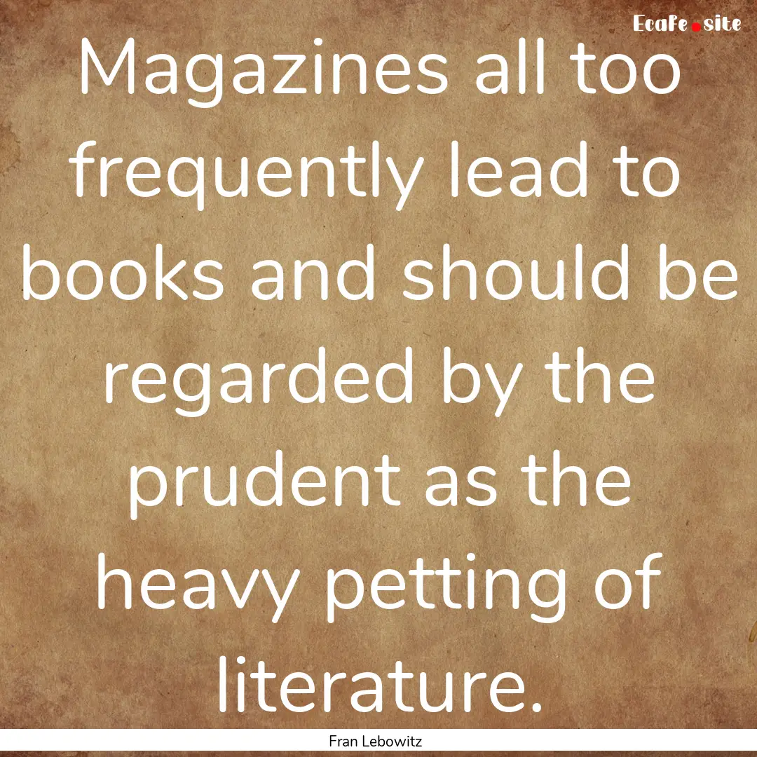 Magazines all too frequently lead to books.... : Quote by Fran Lebowitz