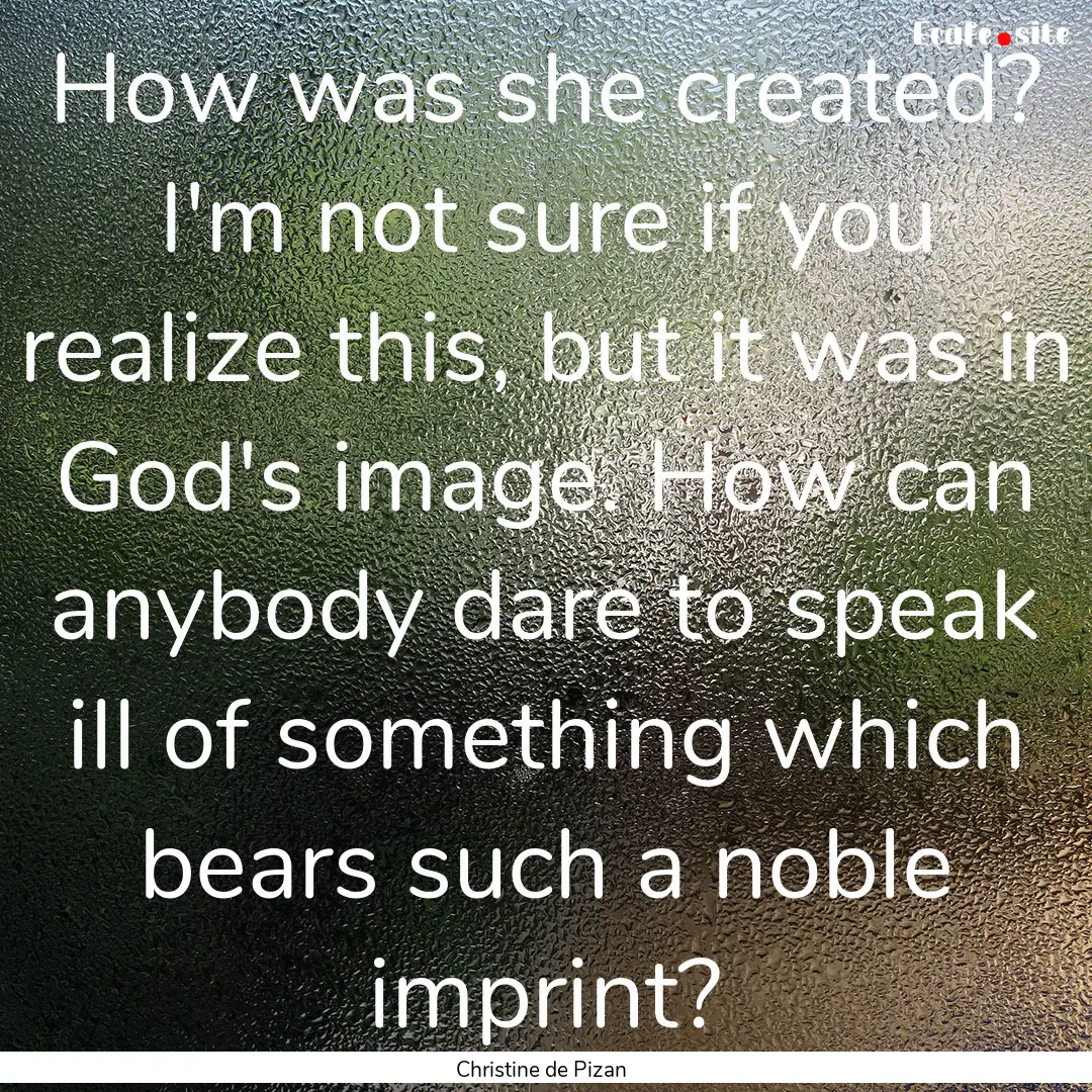 How was she created? I'm not sure if you.... : Quote by Christine de Pizan