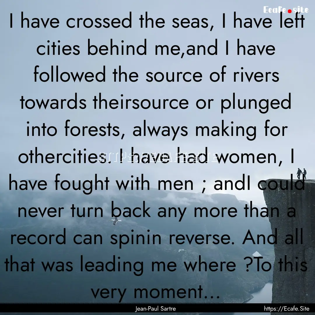 I have crossed the seas, I have left cities.... : Quote by Jean-Paul Sartre