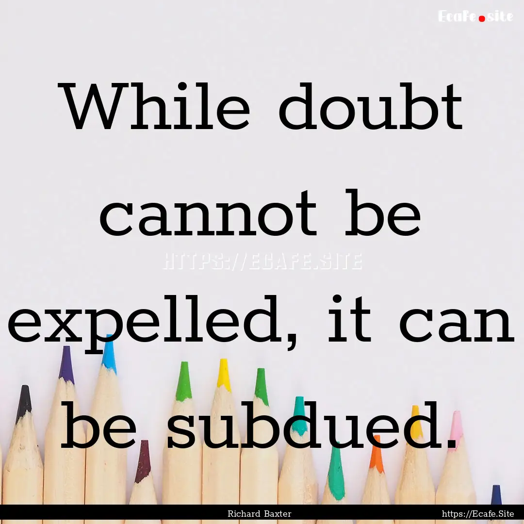 While doubt cannot be expelled, it can be.... : Quote by Richard Baxter