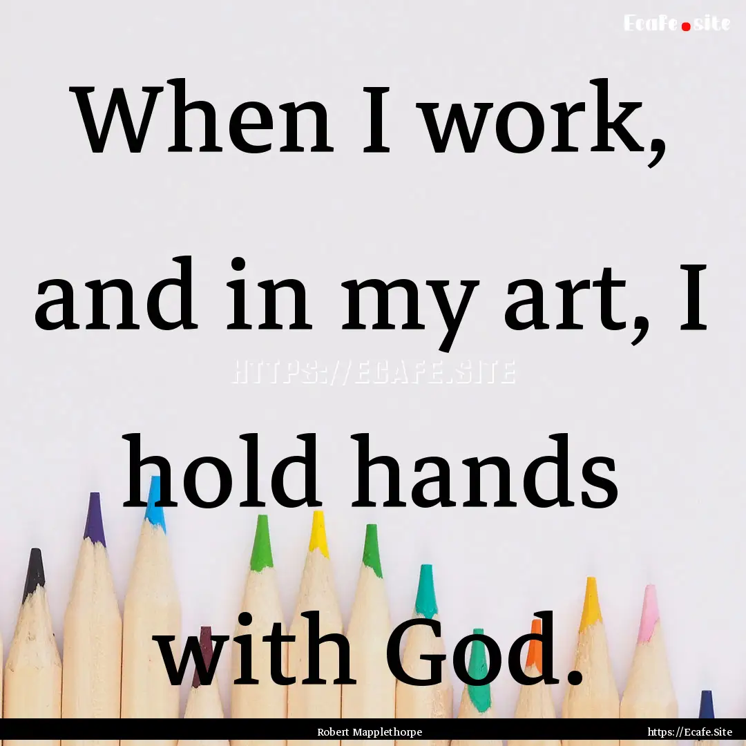 When I work, and in my art, I hold hands.... : Quote by Robert Mapplethorpe