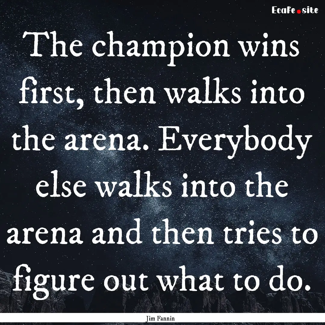 The champion wins first, then walks into.... : Quote by Jim Fannin