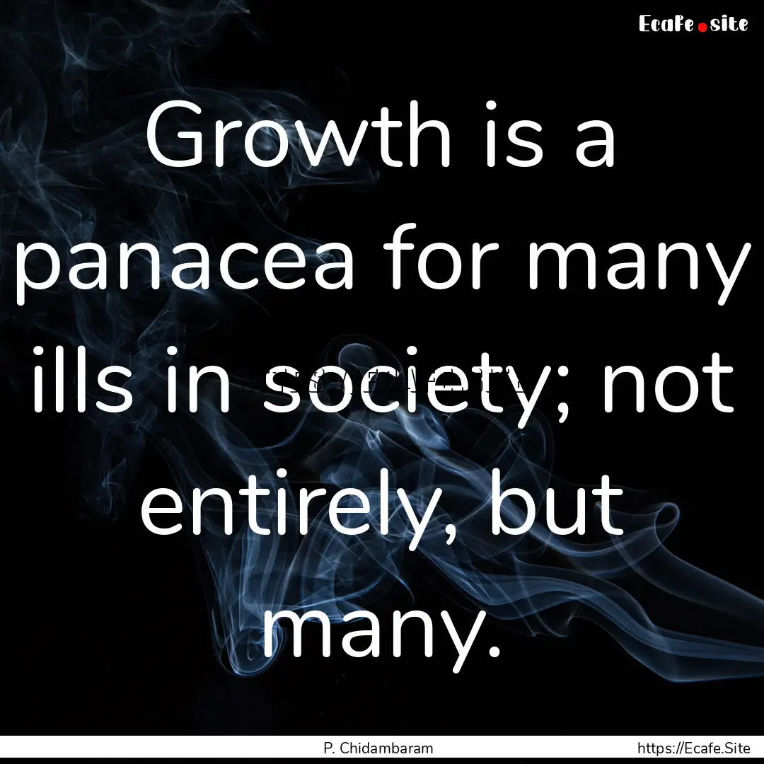 Growth is a panacea for many ills in society;.... : Quote by P. Chidambaram