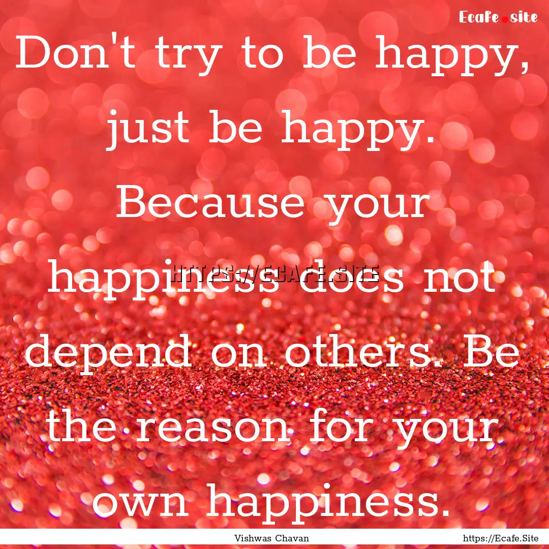 Don't try to be happy, just be happy. Because.... : Quote by Vishwas Chavan