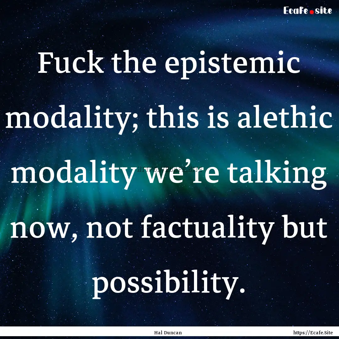 Fuck the epistemic modality; this is alethic.... : Quote by Hal Duncan