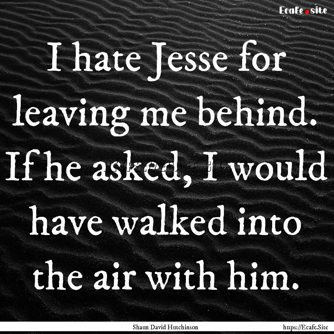 I hate Jesse for leaving me behind. If he.... : Quote by Shaun David Hutchinson