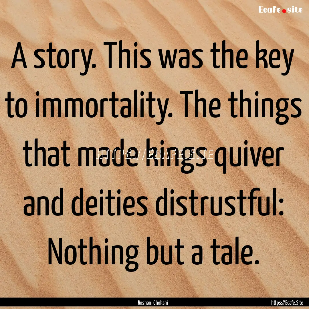 A story. This was the key to immortality..... : Quote by Roshani Chokshi