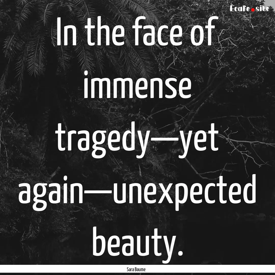 In the face of immense tragedy—yet again—unexpected.... : Quote by Sara Baume