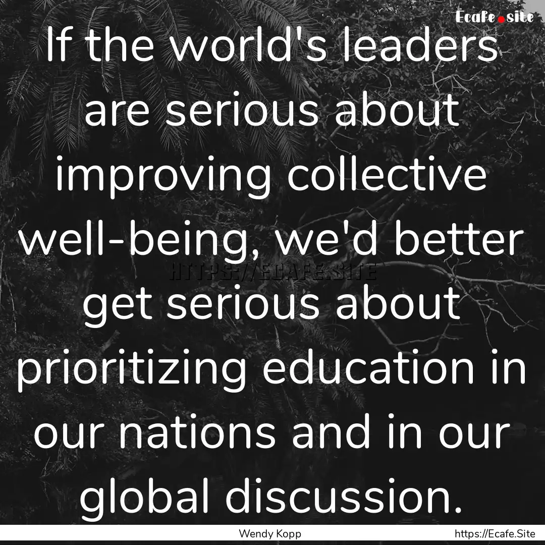 If the world's leaders are serious about.... : Quote by Wendy Kopp