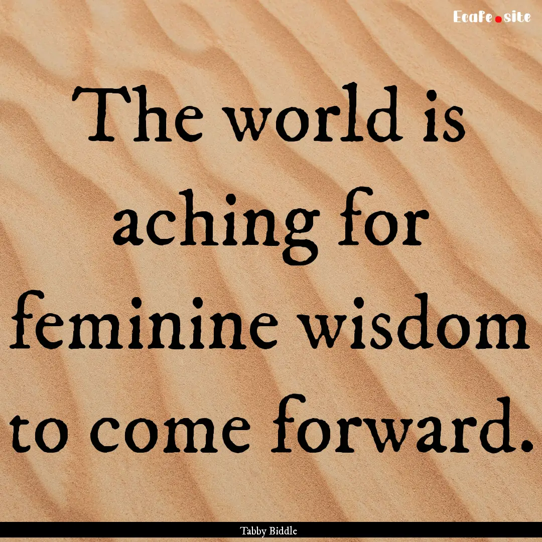 The world is aching for feminine wisdom to.... : Quote by Tabby Biddle