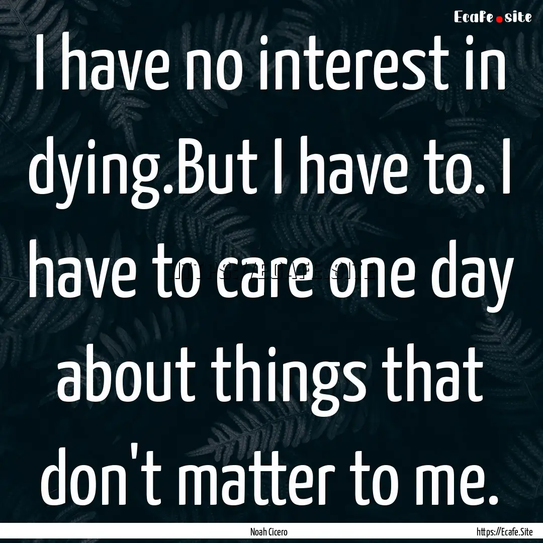 I have no interest in dying.But I have to..... : Quote by Noah Cicero