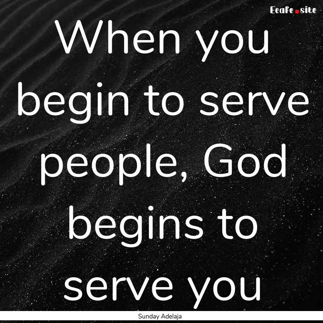 When you begin to serve people, God begins.... : Quote by Sunday Adelaja