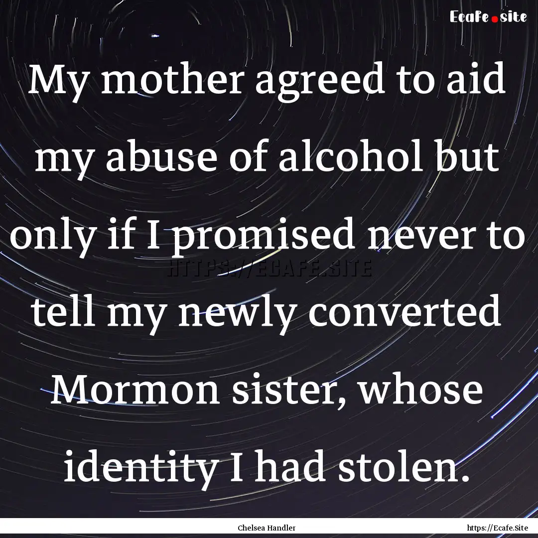 My mother agreed to aid my abuse of alcohol.... : Quote by Chelsea Handler