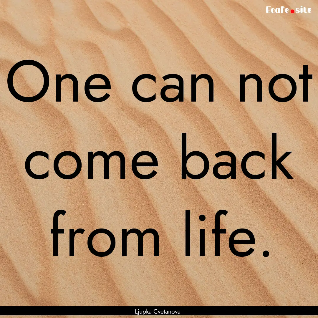 One can not come back from life. : Quote by Ljupka Cvetanova