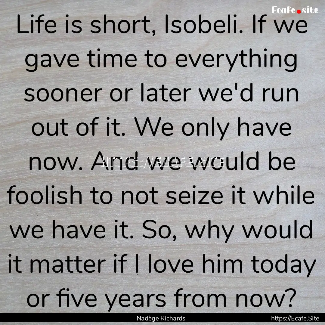 Life is short, Isobeli. If we gave time to.... : Quote by Nadège Richards