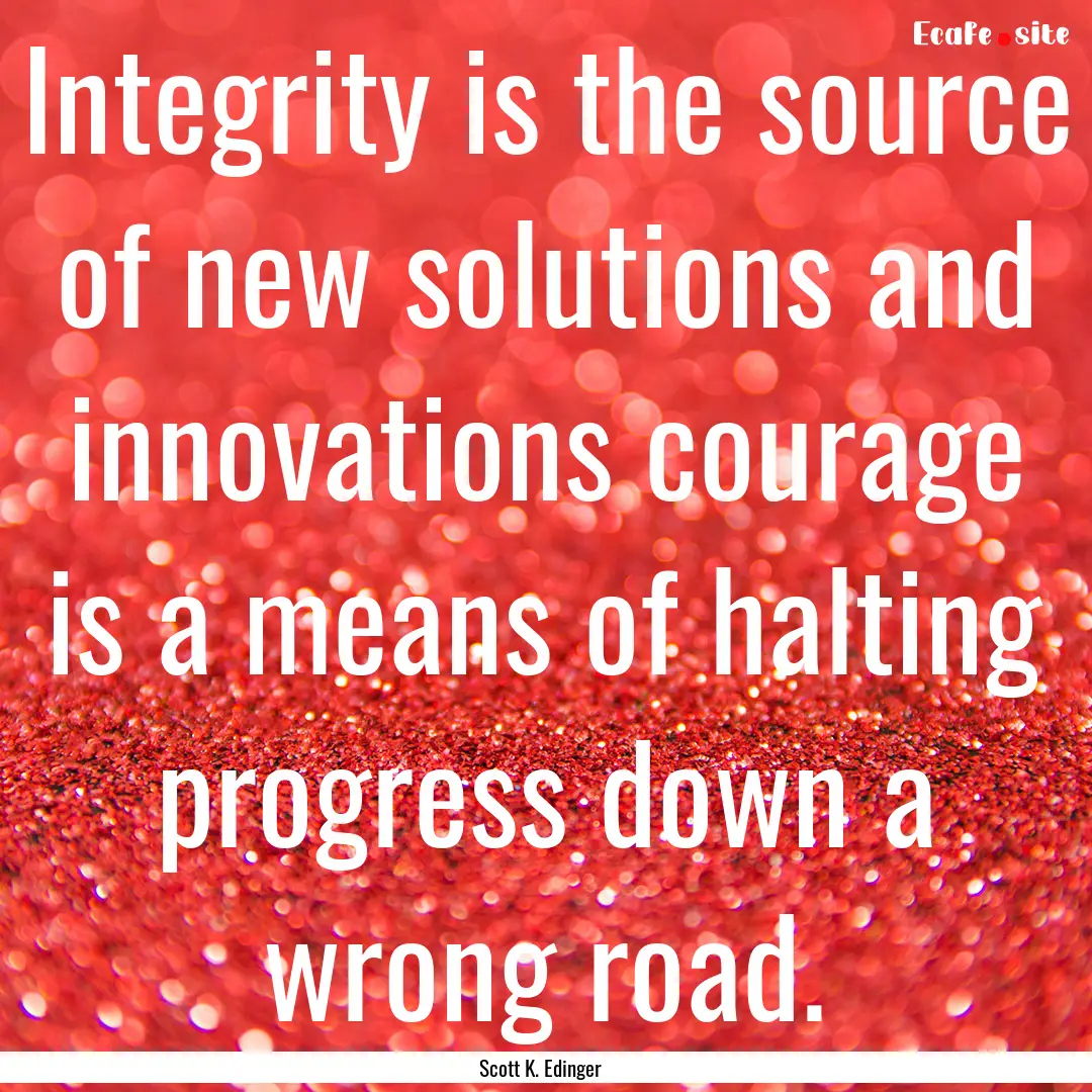 Integrity is the source of new solutions.... : Quote by Scott K. Edinger