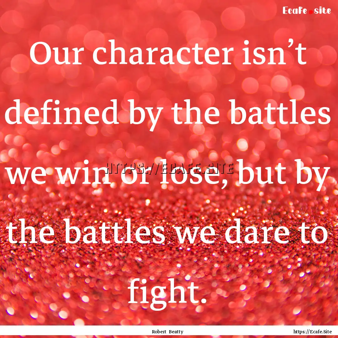 Our character isn’t defined by the battles.... : Quote by Robert Beatty