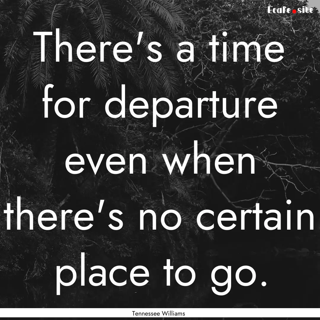 There's a time for departure even when there's.... : Quote by Tennessee Williams