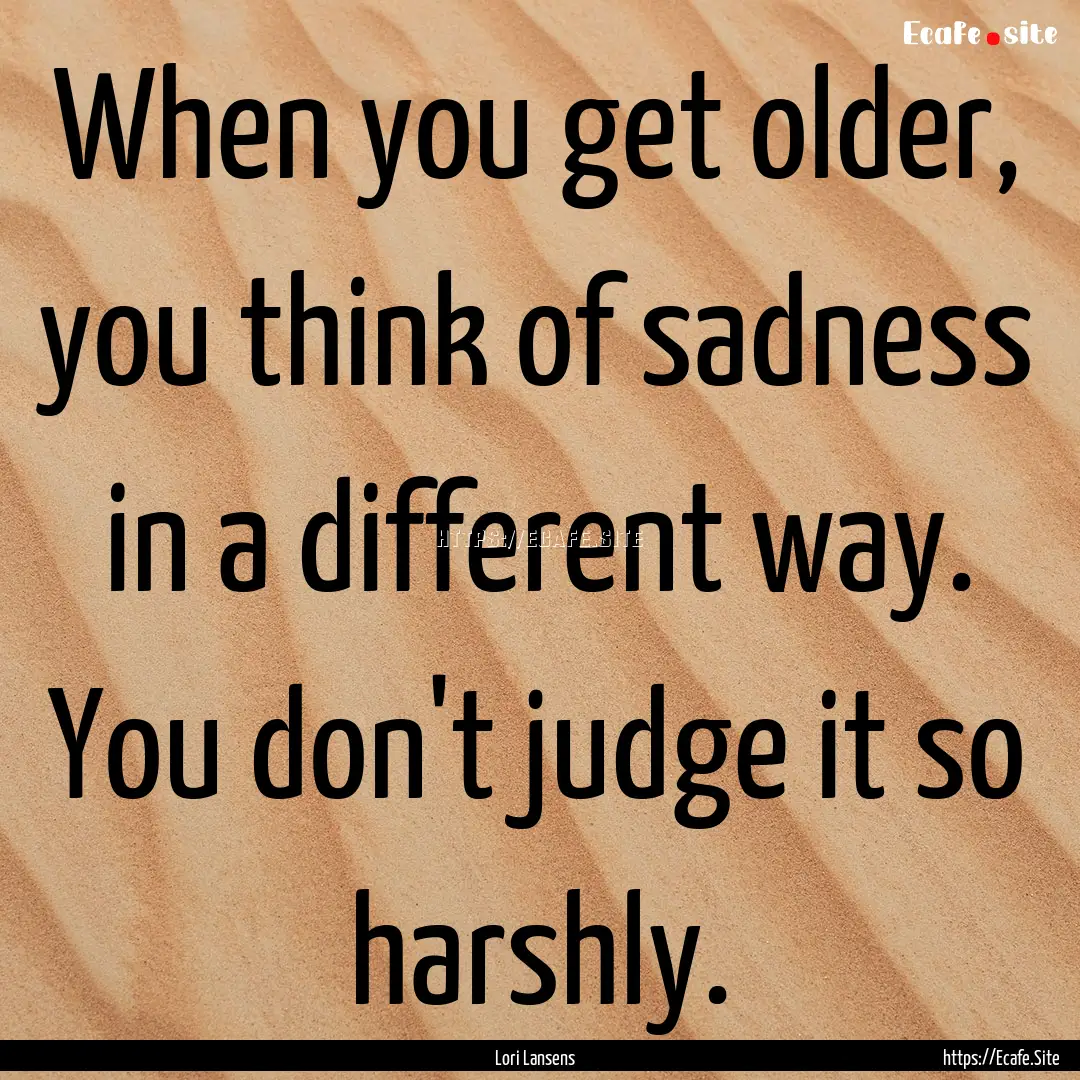 When you get older, you think of sadness.... : Quote by Lori Lansens