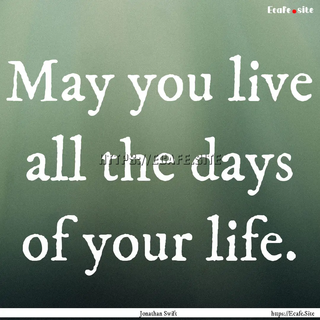 May you live all the days of your life. : Quote by Jonathan Swift