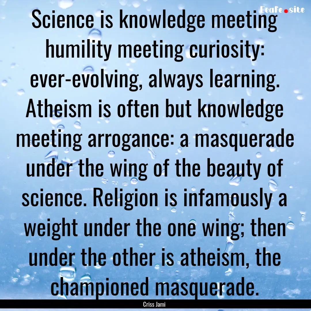 Science is knowledge meeting humility meeting.... : Quote by Criss Jami