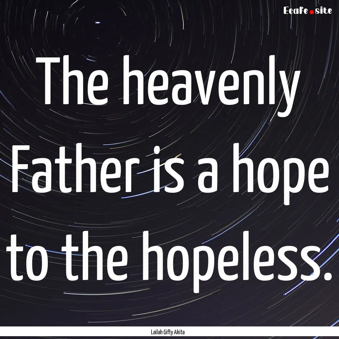 The heavenly Father is a hope to the hopeless..... : Quote by Lailah Gifty Akita